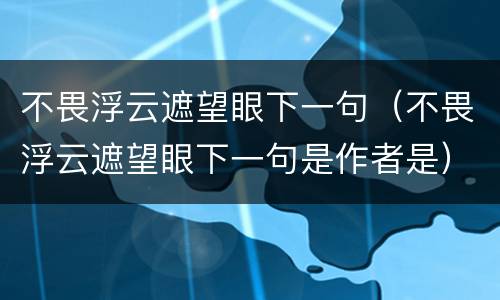 不畏浮云遮望眼下一句（不畏浮云遮望眼下一句是作者是）