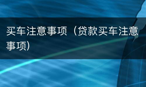 买车注意事项（贷款买车注意事项）