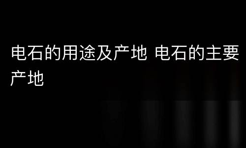 电石的用途及产地 电石的主要产地