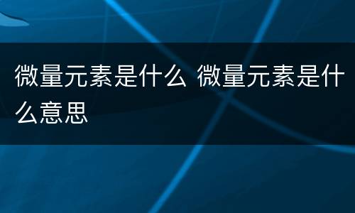 微量元素是什么 微量元素是什么意思