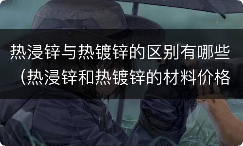 热浸锌与热镀锌的区别有哪些（热浸锌和热镀锌的材料价格相差多少）