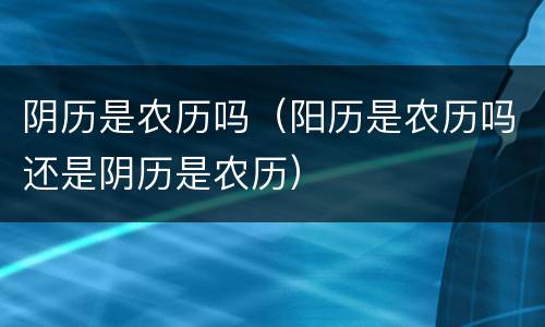 阴历是农历吗（阳历是农历吗还是阴历是农历）