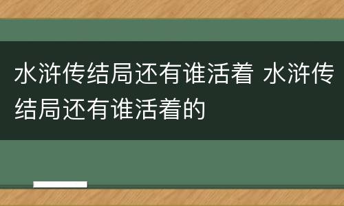 水浒传结局还有谁活着 水浒传结局还有谁活着的