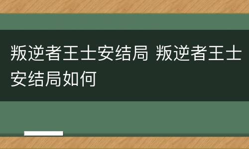 叛逆者王士安结局 叛逆者王士安结局如何