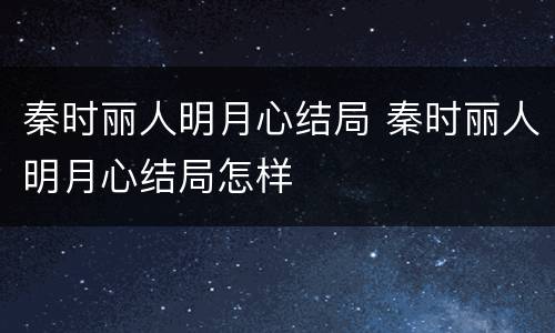 秦时丽人明月心结局 秦时丽人明月心结局怎样