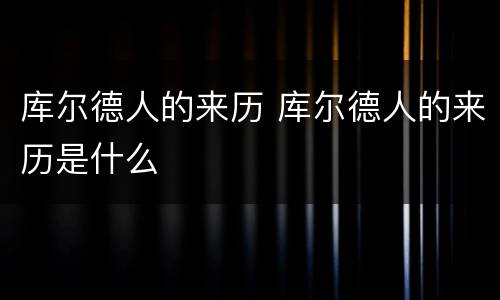 库尔德人的来历 库尔德人的来历是什么