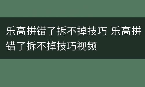 乐高拼错了拆不掉技巧 乐高拼错了拆不掉技巧视频