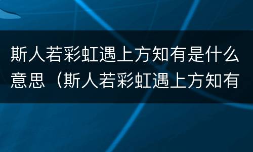 斯人若彩虹遇上方知有是什么意思（斯人若彩虹遇上方知有是什么意思签名）