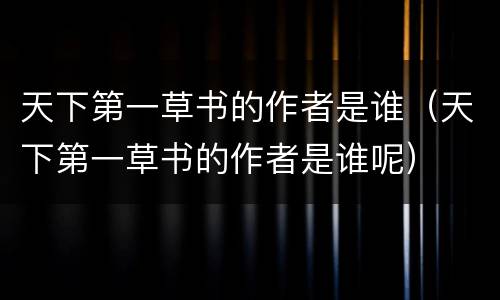 天下第一草书的作者是谁（天下第一草书的作者是谁呢）