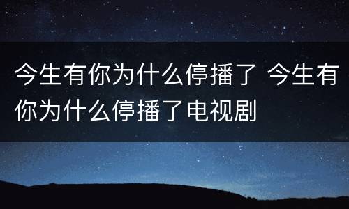 今生有你为什么停播了 今生有你为什么停播了电视剧