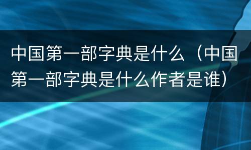 中国第一部字典是什么（中国第一部字典是什么作者是谁）