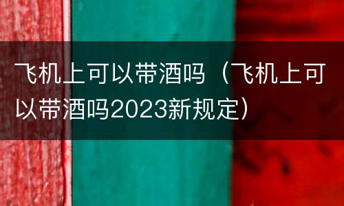 飞机上可以带酒吗（飞机上可以带酒吗2023新规定）