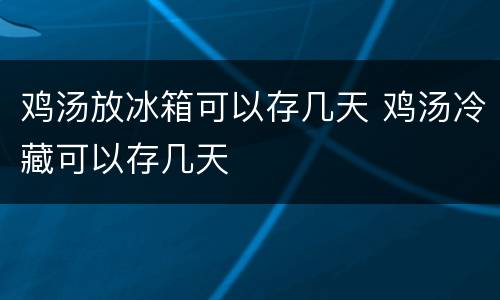 鸡汤放冰箱可以存几天 鸡汤冷藏可以存几天