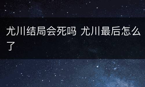 尤川结局会死吗 尤川最后怎么了