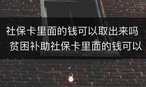 社保卡里面的钱可以取出来吗 贫困补助社保卡里面的钱可以取出来吗