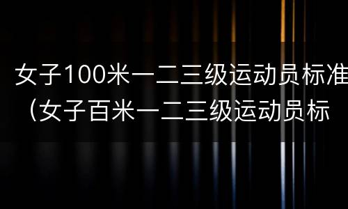 女子100米一二三级运动员标准（女子百米一二三级运动员标准）