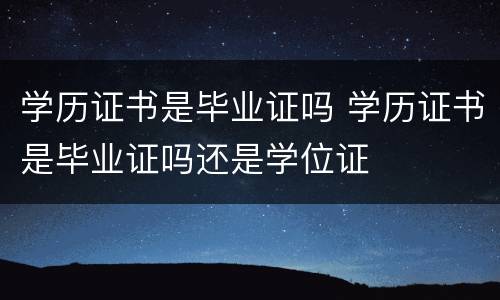 学历证书是毕业证吗 学历证书是毕业证吗还是学位证