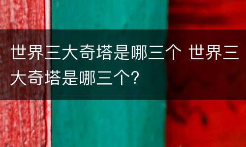 世界三大奇塔是哪三个 世界三大奇塔是哪三个?