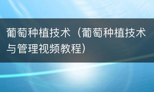 葡萄种植技术（葡萄种植技术与管理视频教程）