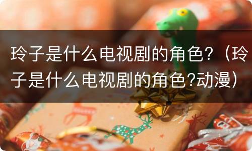 玲子是什么电视剧的角色?（玲子是什么电视剧的角色?动漫）