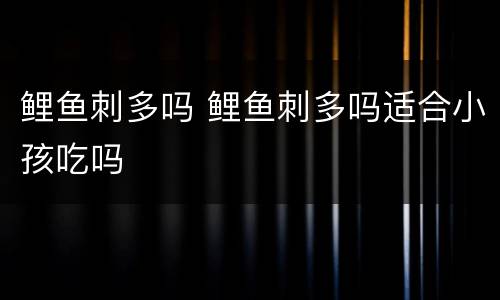 鲤鱼刺多吗 鲤鱼刺多吗适合小孩吃吗