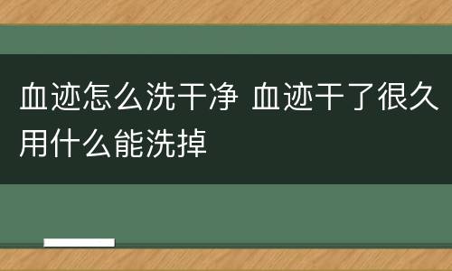 血迹怎么洗干净 血迹干了很久用什么能洗掉