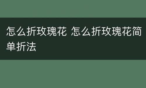 怎么折玫瑰花 怎么折玫瑰花简单折法