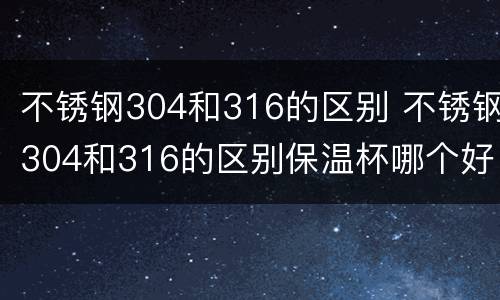 不锈钢304和316的区别 不锈钢304和316的区别保温杯哪个好