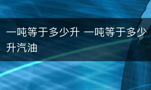 一吨等于多少升 一吨等于多少升汽油