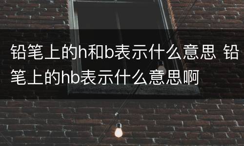 铅笔上的h和b表示什么意思 铅笔上的hb表示什么意思啊