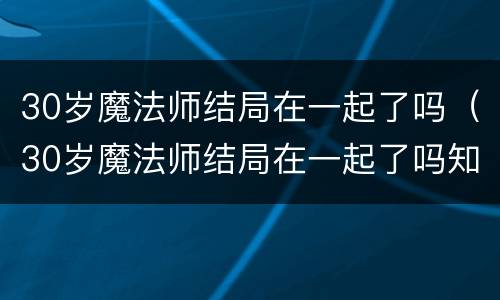 30岁魔法师结局在一起了吗（30岁魔法师结局在一起了吗知乎）