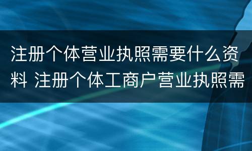 注册个体营业执照需要什么资料 注册个体工商户营业执照需要什么资料