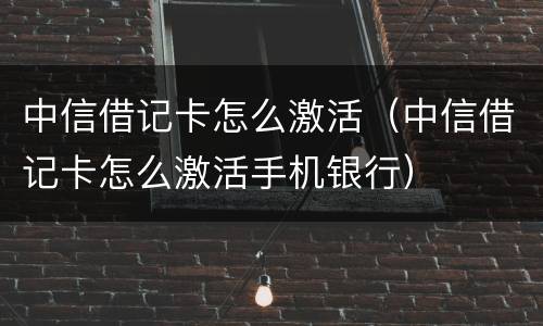 中信借记卡怎么激活（中信借记卡怎么激活手机银行）