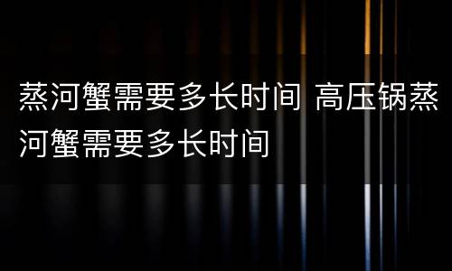 蒸河蟹需要多长时间 高压锅蒸河蟹需要多长时间