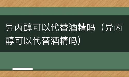 异丙醇可以代替酒精吗（异丙醇可以代替酒精吗）