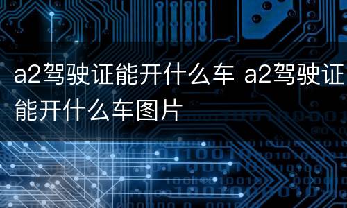 a2驾驶证能开什么车 a2驾驶证能开什么车图片