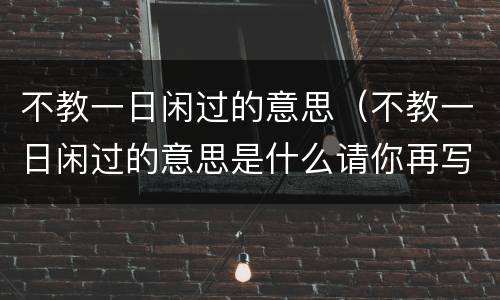 不教一日闲过的意思（不教一日闲过的意思是什么请你再写出一句名人自勉的话）