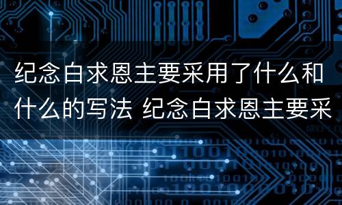 纪念白求恩主要采用了什么和什么的写法 纪念白求恩主要采用了什么表达方式