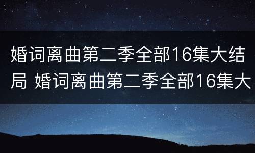 婚词离曲第二季全部16集大结局 婚词离曲第二季全部16集大结局是什么