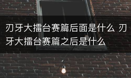 刃牙大擂台赛篇后面是什么 刃牙大擂台赛篇之后是什么