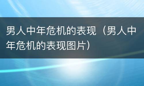 男人中年危机的表现（男人中年危机的表现图片）