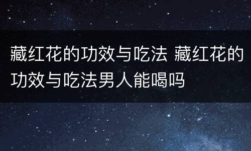 藏红花的功效与吃法 藏红花的功效与吃法男人能喝吗