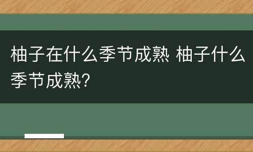 柚子在什么季节成熟 柚子什么季节成熟?