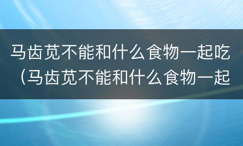 马齿苋不能和什么食物一起吃（马齿苋不能和什么食物一起吃会中毒）