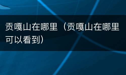 贡嘎山在哪里（贡嘎山在哪里可以看到）