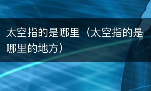 太空指的是哪里（太空指的是哪里的地方）