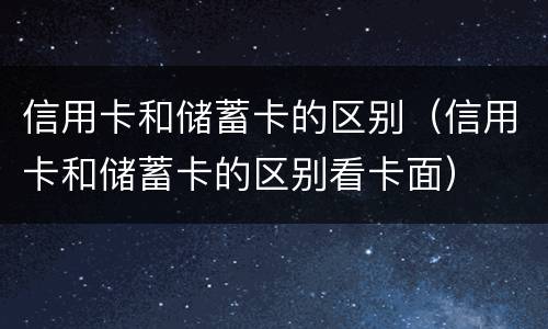 信用卡和储蓄卡的区别（信用卡和储蓄卡的区别看卡面）