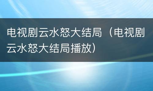 电视剧云水怒大结局（电视剧云水怒大结局播放）