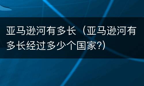 亚马逊河有多长（亚马逊河有多长经过多少个国家?）