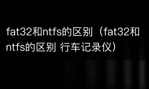 fat32和ntfs的区别（fat32和ntfs的区别 行车记录仪）